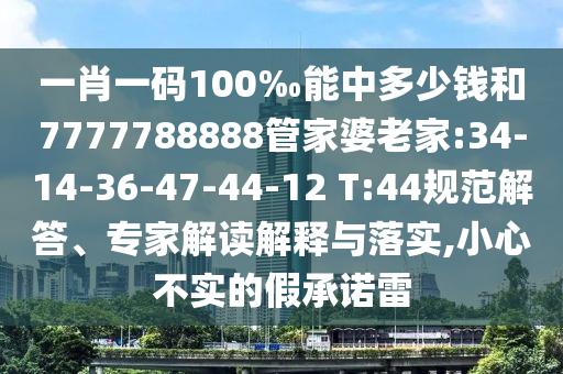 一肖一碼100‰能中多少錢和7777788888管家婆老家:34-14-36-47-44-12 T:44規范解答、專家解讀解釋與落實,小心不實的假承諾雷